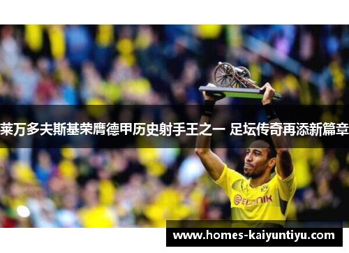 莱万多夫斯基荣膺德甲历史射手王之一 足坛传奇再添新篇章