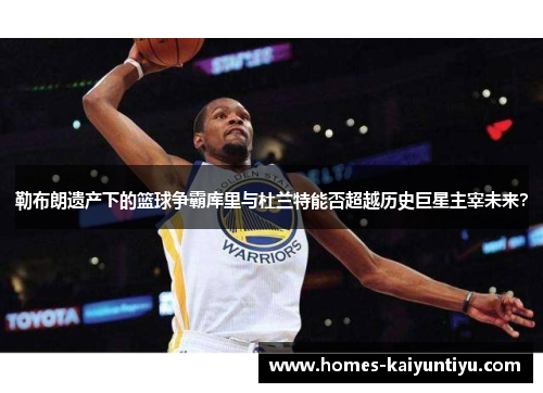 勒布朗遗产下的篮球争霸库里与杜兰特能否超越历史巨星主宰未来？