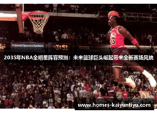 2035年NBA全明星阵容预测：未来篮球巨头崛起带来全新赛场风貌