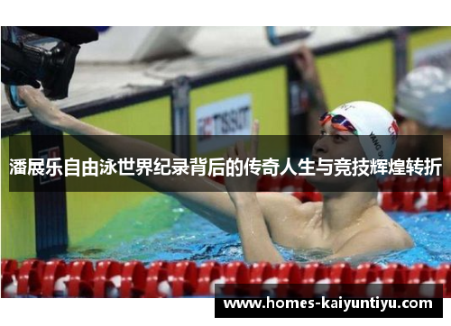 潘展乐自由泳世界纪录背后的传奇人生与竞技辉煌转折