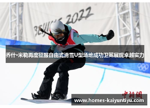 乔什·米勒再度征服自由式滑雪U型场地成功卫冕展现卓越实力