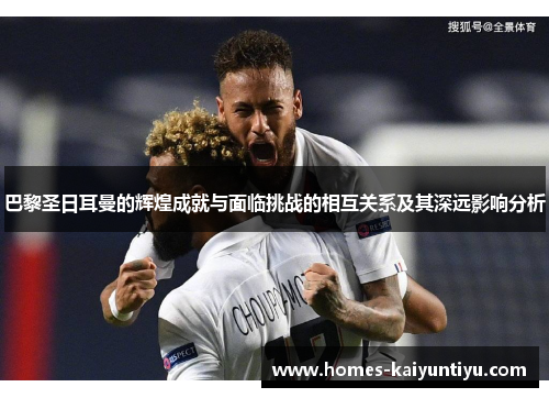 巴黎圣日耳曼的辉煌成就与面临挑战的相互关系及其深远影响分析