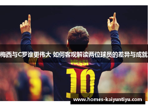 梅西与C罗谁更伟大 如何客观解读两位球员的差异与成就