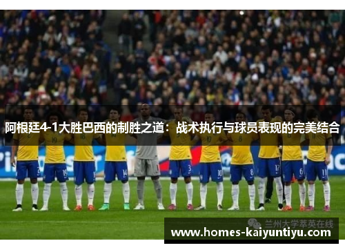 阿根廷4-1大胜巴西的制胜之道：战术执行与球员表现的完美结合