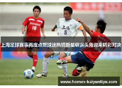 上海足球赛事再度点燃球迷热情新星崭露头角迎来精彩对决