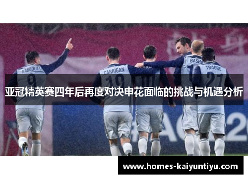 亚冠精英赛四年后再度对决申花面临的挑战与机遇分析