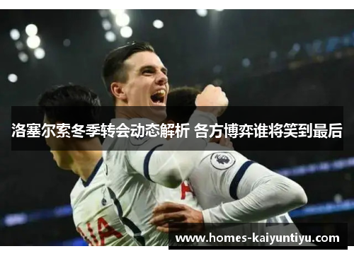 洛塞尔索冬季转会动态解析 各方博弈谁将笑到最后