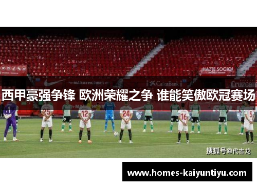 西甲豪强争锋 欧洲荣耀之争 谁能笑傲欧冠赛场