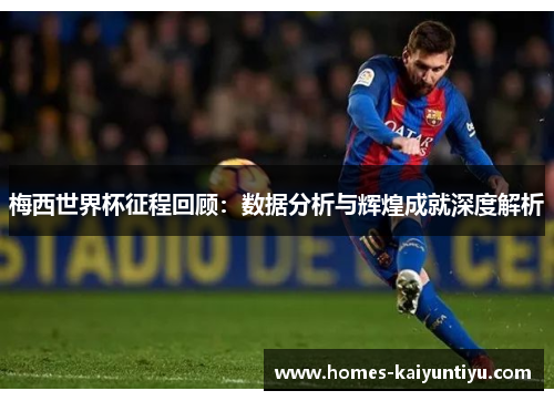梅西世界杯征程回顾：数据分析与辉煌成就深度解析