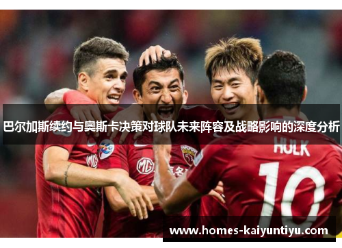 巴尔加斯续约与奥斯卡决策对球队未来阵容及战略影响的深度分析