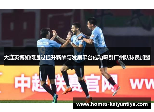 大连英博如何通过提升薪酬与发展平台成功吸引广州队球员加盟