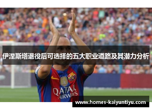 伊涅斯塔退役后可选择的五大职业道路及其潜力分析