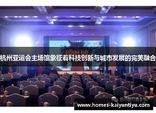 杭州亚运会主场馆象征着科技创新与城市发展的完美融合