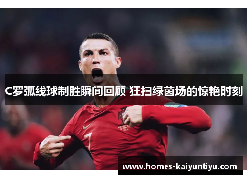 C罗弧线球制胜瞬间回顾 狂扫绿茵场的惊艳时刻