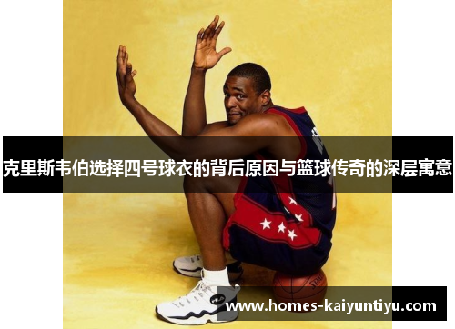 克里斯韦伯选择四号球衣的背后原因与篮球传奇的深层寓意