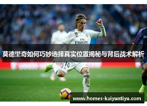 莫德里奇如何巧妙选择真实位置揭秘与背后战术解析